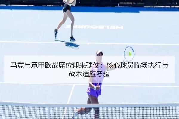 马竞与意甲欧战席位迎来硬仗：核心球员临场执行与战术适应考验